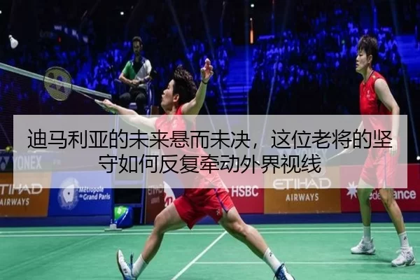 迪马利亚的未来悬而未决，这位老将的坚守如何反复牵动外界视线